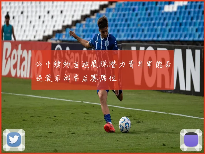 公牛续约吉迪展现潜力青年军能否逆袭东部季后赛席位