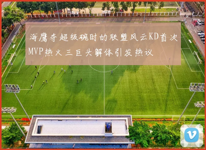 海鹰夺超级碗时的联盟风云KD首次MVP热火三巨头解体引发热议