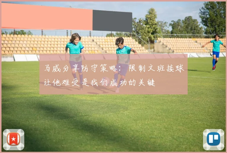 马威分享防守策略：限制文班接球让他难受是我们成功的关键