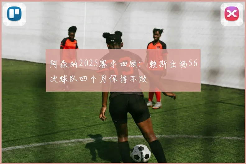 阿森纳2025赛季回顾：赖斯出场56次球队四个月保持不败