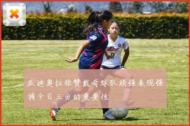 瓜迪奥拉称赞戴奇球队顽强表现强调今日三分的重要性