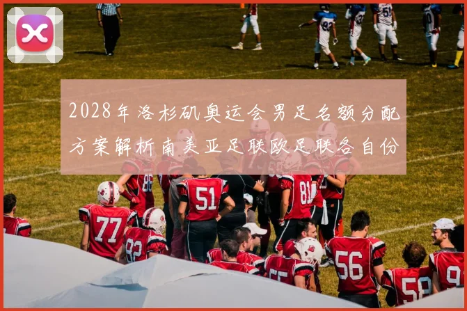2028年洛杉矶奥运会男足名额分配方案解析南美亚足联欧足联各自份额
