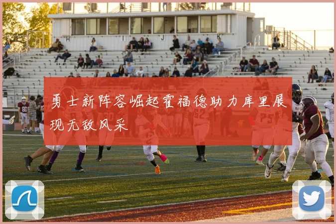 勇士新阵容崛起霍福德助力库里展现无敌风采
