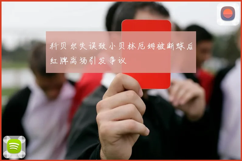 科贝尔失误致小贝林厄姆被断球后红牌离场引发争议