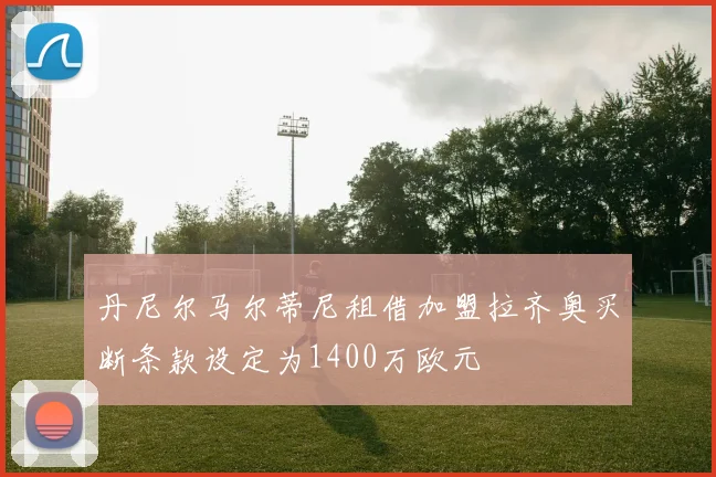 丹尼尔马尔蒂尼租借加盟拉齐奥买断条款设定为1400万欧元