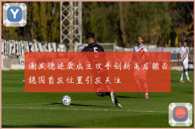 谢泼德逆袭成主攻手创新高后能否稳固首发位置引发关注