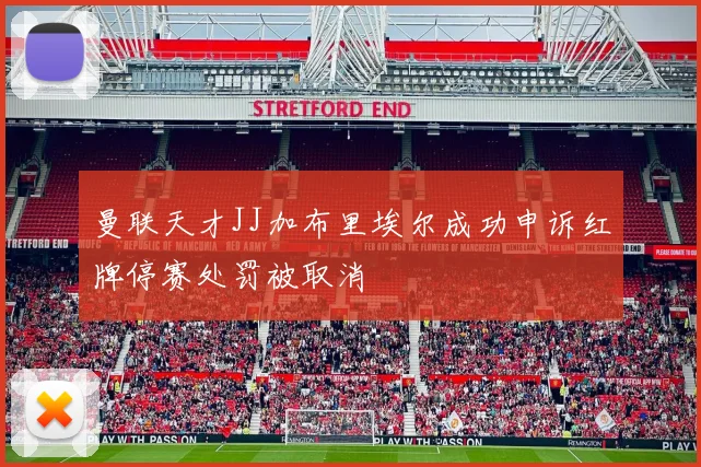 曼联天才JJ加布里埃尔成功申诉红牌停赛处罚被取消