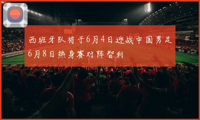 西班牙队将于6月4日迎战中国男足6月8日热身赛对阵智利