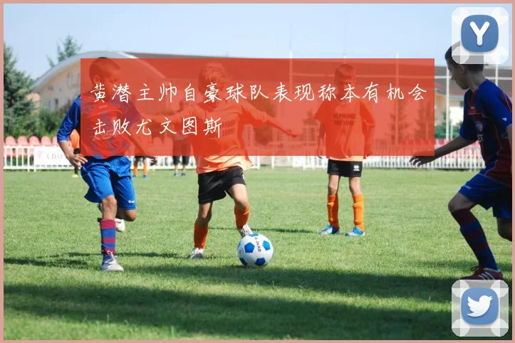 黄潜主帅自豪球队表现称本有机会击败尤文图斯