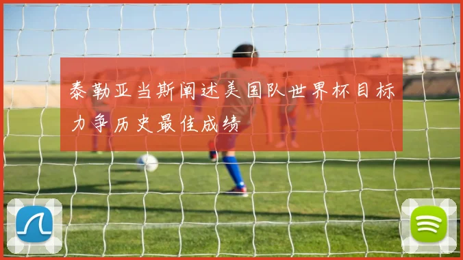 泰勒亚当斯阐述美国队世界杯目标力争历史最佳成绩
