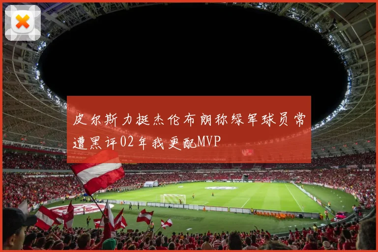 皮尔斯力挺杰伦布朗称绿军球员常遭黑评02年我更配MVP