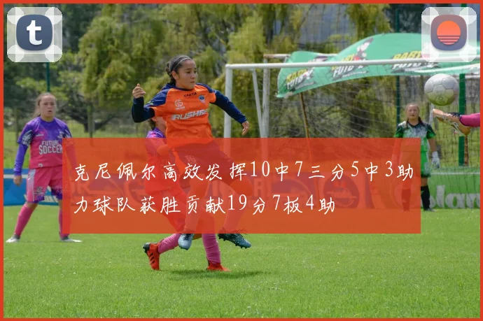 克尼佩尔高效发挥10中7三分5中3助力球队获胜贡献19分7板4助