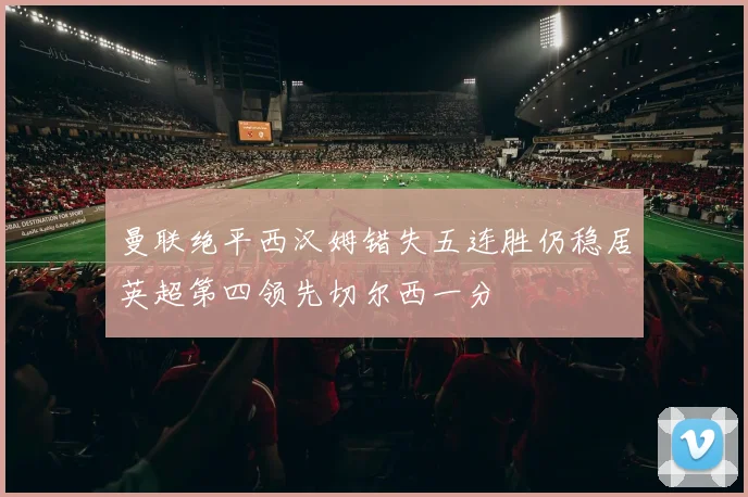 曼联绝平西汉姆错失五连胜仍稳居英超第四领先切尔西一分