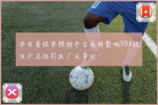 字母哥投资预测平台或将影响NBA投注公正性引发广泛争议
