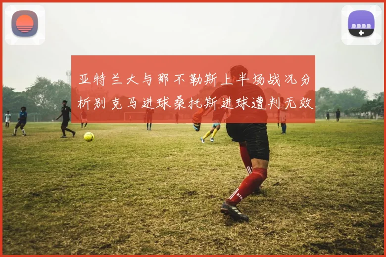 亚特兰大与那不勒斯上半场战况分析别克马进球桑托斯进球遭判无效