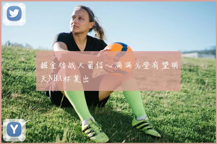 掘金对战火箭信心满满戈登有望明天NBA杯复出