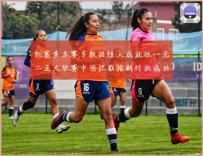 凯塞多本赛季数据惊人成就独一无二五大联赛中场拦截抢断对抗成功均超标