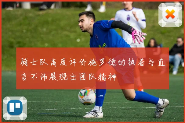 骑士队高度评价施罗德的执着与直言不讳展现出团队精神