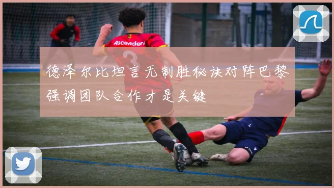 德泽尔比坦言无制胜秘诀对阵巴黎强调团队合作才是关键