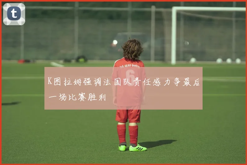 K图拉姆强调法国队责任感力争最后一场比赛胜利