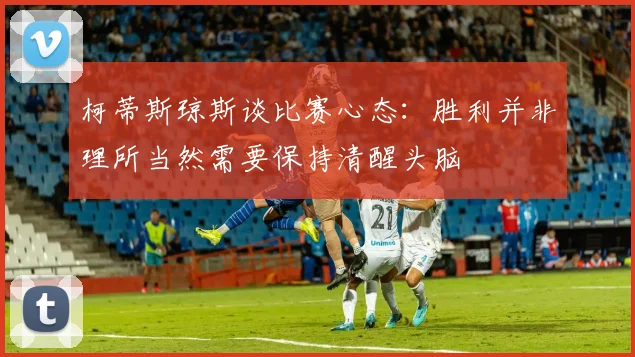 柯蒂斯琼斯谈比赛心态：胜利并非理所当然需要保持清醒头脑