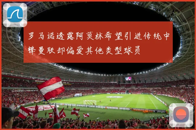 罗马诺透露阿莫林希望引进传统中锋曼联却偏爱其他类型球员