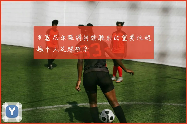 罗塞尼尔强调持续胜利的重要性超越个人足球理念