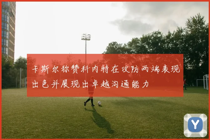 卡斯尔称赞科内特在攻防两端表现出色并展现出卓越沟通能力