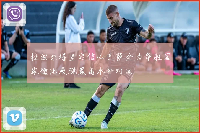 拉波尔塔坚定信心巴萨全力争胜国家德比展现最高水平对决
