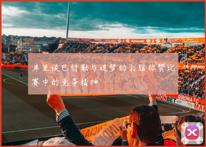 库里谈巴特勒与追梦的打赌称赞比赛中的竞争精神