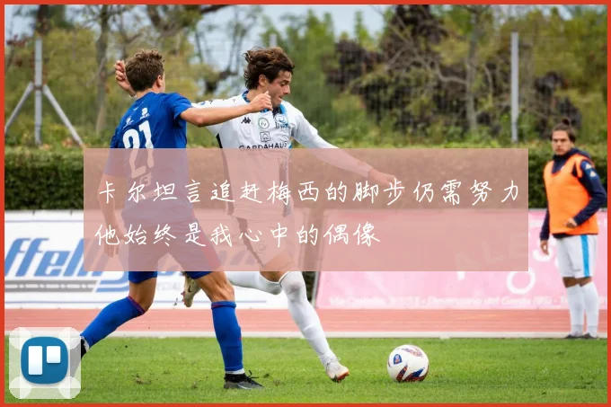 卡尔坦言追赶梅西的脚步仍需努力他始终是我心中的偶像