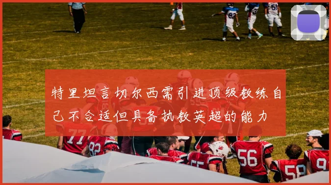 特里坦言切尔西需引进顶级教练自己不合适但具备执教英超的能力