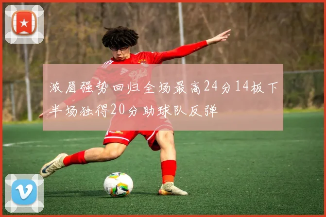 浓眉强势回归全场最高24分14板下半场独得20分助球队反弹