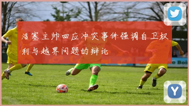 活塞主帅回应冲突事件强调自卫权利与越界问题的辩论