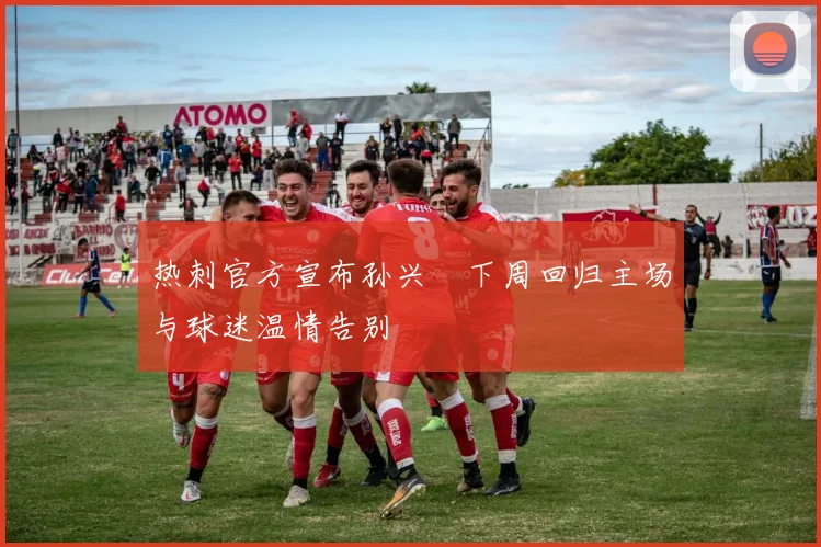 热刺官方宣布孙兴慜下周回归主场与球迷温情告别