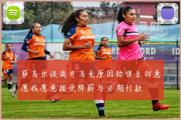 萨乌尔谈离开马竞原因称俱乐部意愿我愿意接受降薪与分期付款